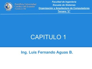 CAPITULO 1
Ing. Luis Fernando Aguas B.
Facultad de Ingeniería
Escuela de Sistemas
Organización y Arquitectura de Computadores
Tercero “2”
 
