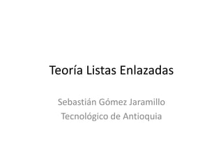 Teoría Listas Enlazadas
Sebastián Gómez Jaramillo
Tecnológico de Antioquia
 