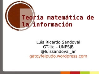 Teoría matemática de
la información
Luis Ricardo Sandoval
GT-Itc – UNPSJB
@luissandoval_ar
gatoyfelpudo.wordpress.com
 