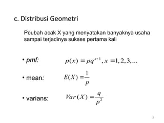 13
c. Distribusi Geometri
• pmf:
• mean:
• varians:
1
( ) , 1,2,3,...
x
p x pq x

 
1
( )
E X
p

2
( )
q
Var X
p

Peubah acak X yang menyatakan banyaknya usaha
sampai terjadinya sukses pertama kali
 