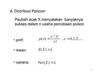 14
d. Distribusi Poisson
• pmf:
• mean:
• varians:
( ) , 0,1,2,...
!
x
e
p x x
x



 
( )
E X 

( )
Var X 

Peubah acak X menyatakan banyaknya
sukses dalam n usaha percobaan poison
 