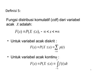 8
( ) ( ),
F x P X x x
      
( ) ( ) ( )
t x
F x P X x p t

  
( ) ( ) ( )
x
F x P X x f t dt
 
  
Definisi 5:
Fungsi distribusi komulatif (cdf) dari variabel
acak X adalah:
• Untuk variabel acak diskrit :
• Untuk variabel acak kontinu :
 
