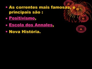• As correntes mais famosas, e
principais são : 
• Positivismo, 
• Escola dos Annales,
• Nova História. 
 