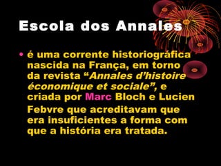 Escola dos Annales 
• é uma corrente historiográfica
nascida na França, em torno
da revista “Annales d’histoire
économique et sociale”, e
criada por Marc Bloch e Lucien
Febvre que acreditavam que
era insuficientes a forma com
que a história era tratada.
 