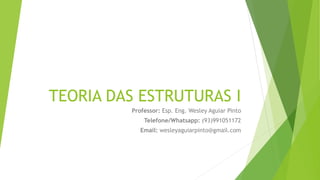 TEORIA DAS ESTRUTURAS I
Professor: Esp. Eng. Wesley Aguiar Pinto
Telefone/Whatsapp: (93)991051172
Email: wesleyaguiarpinto@gmail.com
 
