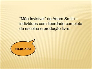 MERCADO
“Mão Invisível” de Adam Smith –
indivíduos com liberdade completa
de escolha e produção livre.
 
