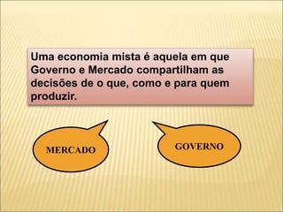 Uma economia mista é aquela em que
Governo e Mercado compartilham as
decisões de o que, como e para quem
produzir.
MERCADO GOVERNO
 