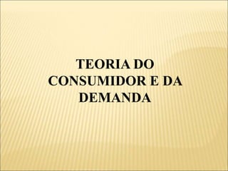 TEORIA DO
CONSUMIDOR E DA
DEMANDA
 