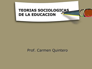 TEORIAS SOCIOLOGICAS
DE LA EDUCACION




   Prof. Carmen Quintero
 