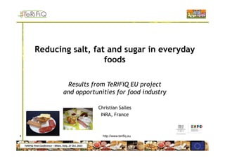 TeRiFiQ Final Conference – Milan, Italy, 27 Oct. 2015
Reducing salt, fat and sugar in everyday
foods
Results from TeRiFiQ EU project
and opportunities for food industry
Christian Salles
INRA, France
1 http://www.terifiq.eu
 
