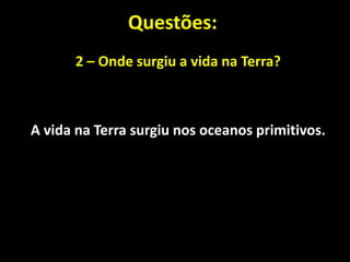 Questões:
      2 – Onde surgiu a vida na Terra?



A vida na Terra surgiu nos oceanos primitivos.
 