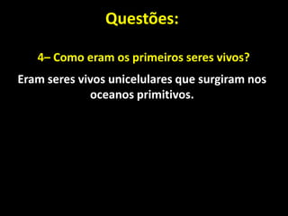 Questões:

   4– Como eram os primeiros seres vivos?
Eram seres vivos unicelulares que surgiram nos
             oceanos primitivos.
 