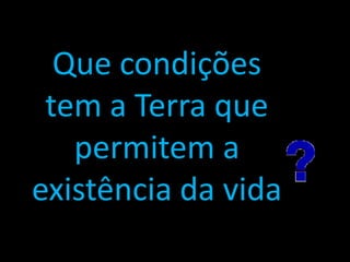 Que condições
 tem a Terra que
   permitem a
existência da vida
 