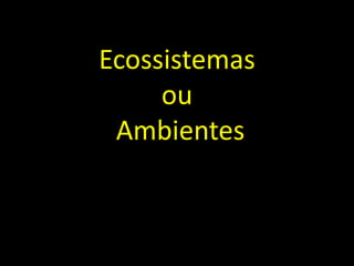 Ecossistemas
     ou
 Ambientes
 