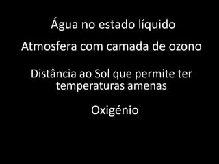Água no estado líquido
Atmosfera com camada de ozono

 Distância ao Sol que permite ter
      temperaturas amenas
            Oxigénio
 