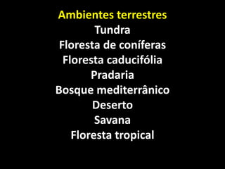 Ambientes terrestres
         Tundra
 Floresta de coníferas
  Floresta caducifólia
        Pradaria
Bosque mediterrânico
        Deserto
         Savana
    Floresta tropical
 