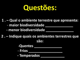 Questões:
1 . – Qual o ambiente terrestre que apresenta:
    - maior biodiversidade ______________
    - menor biodiversidade ______________
2 . – Indique quais os ambientes terrestres que
                       são:
            -Quentes ______________
           - Frios _________________
           - Temperados ____________
 