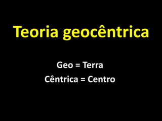 Teoria geocêntrica
      Geo = Terra
    Cêntrica = Centro
 
