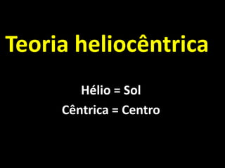 Teoria heliocêntrica
        Hélio = Sol
     Cêntrica = Centro
 