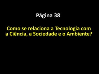 Página 38

Como se relaciona a Tecnologia com
a Ciência, a Sociedade e o Ambiente?
 