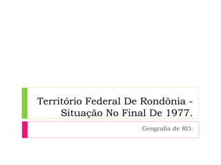 Território Federal De Rondônia -
Situação No Final De 1977.
Geografia de RO.
 