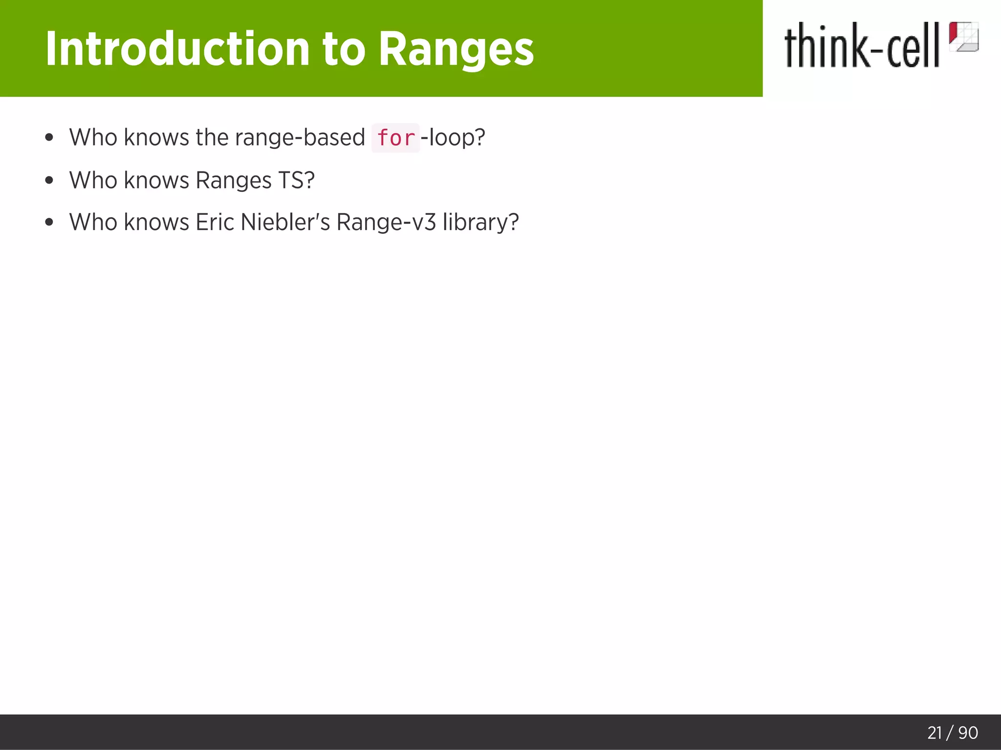 Introduction to Ranges
Who knows the range-based for -loop?
Who knows Ranges TS?
Who knows Eric Niebler's Range-v3 library?
21 / 90
 