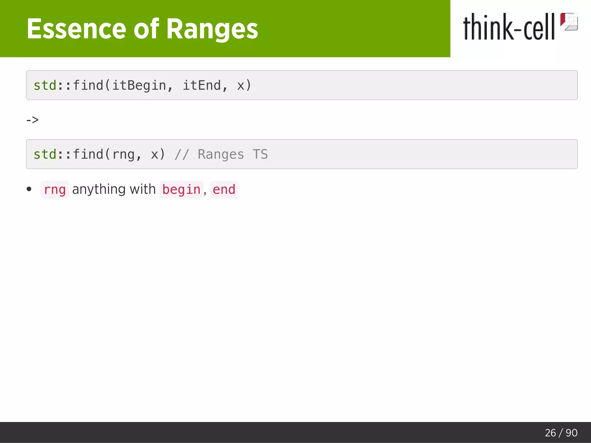Essence of Ranges
std::find(itBegin, itEnd, x)
->
std::find(rng, x) // Ranges TS
rng anything with begin , end
26 / 90
 