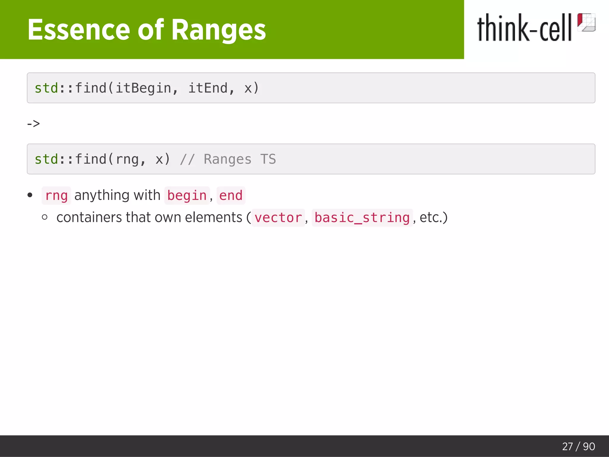 Essence of Ranges
std::find(itBegin, itEnd, x)
->
std::find(rng, x) // Ranges TS
rng anything with begin , end
containers that own elements ( vector , basic_string , etc.)
27 / 90
 