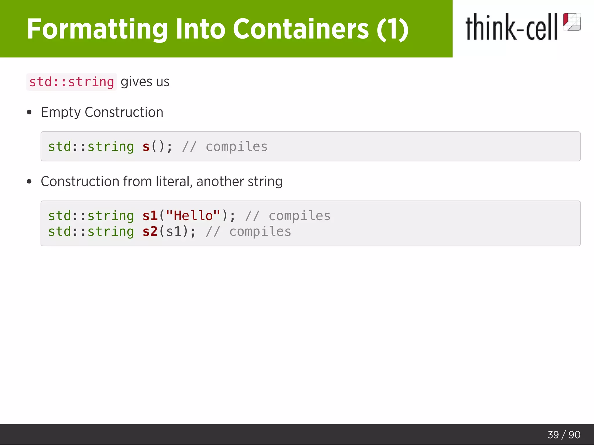 Formatting Into Containers (1)
std::string gives us
Empty Construction
std::string s(); // compiles
Construction from literal, another string
std::string s1("Hello"); // compiles
std::string s2(s1); // compiles
39 / 90
 