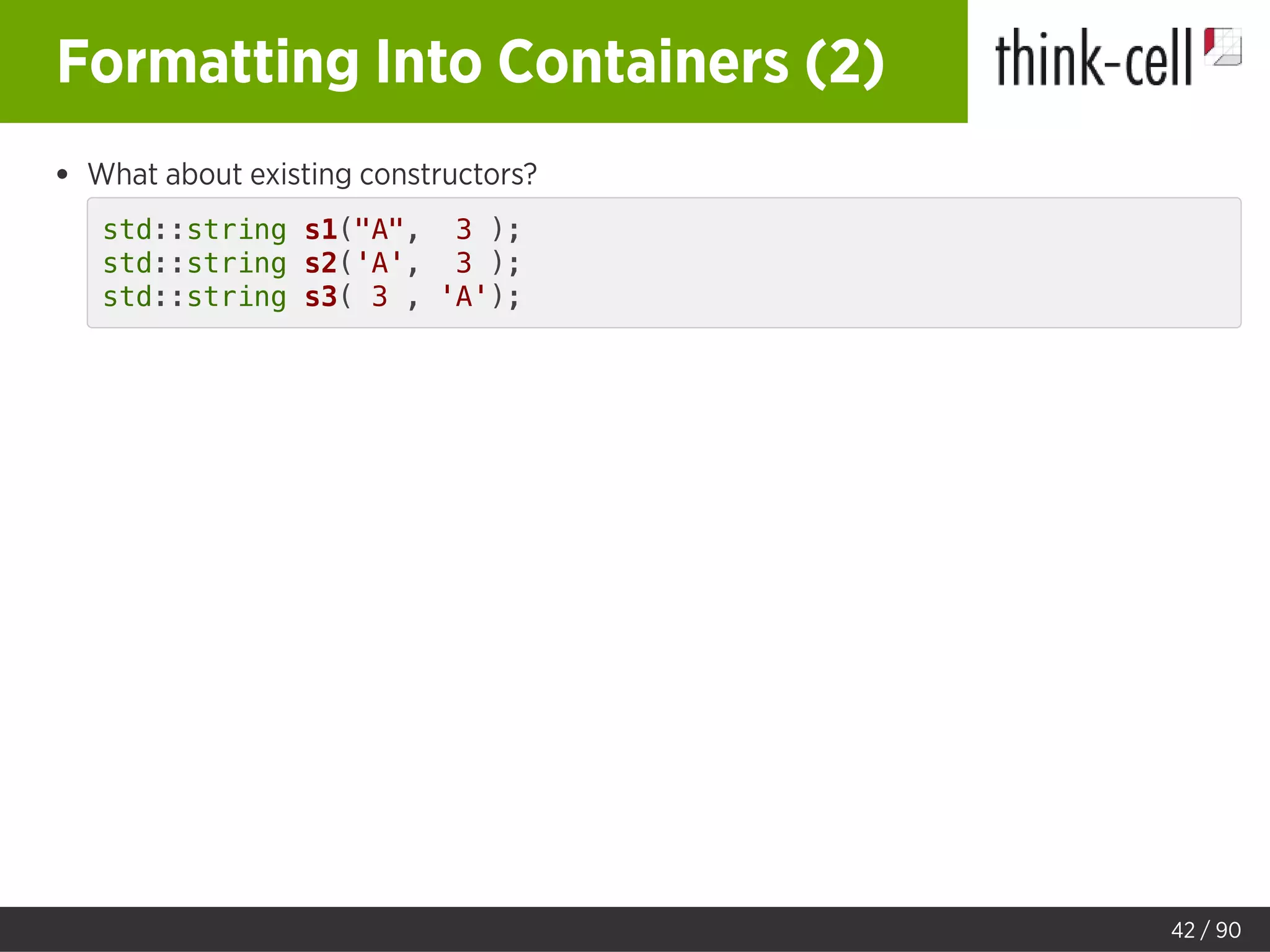 Formatting Into Containers (2)
What about existing constructors?
std::string s1("A", 3 );
std::string s2('A', 3 );
std::string s3( 3 , 'A');
42 / 90
 