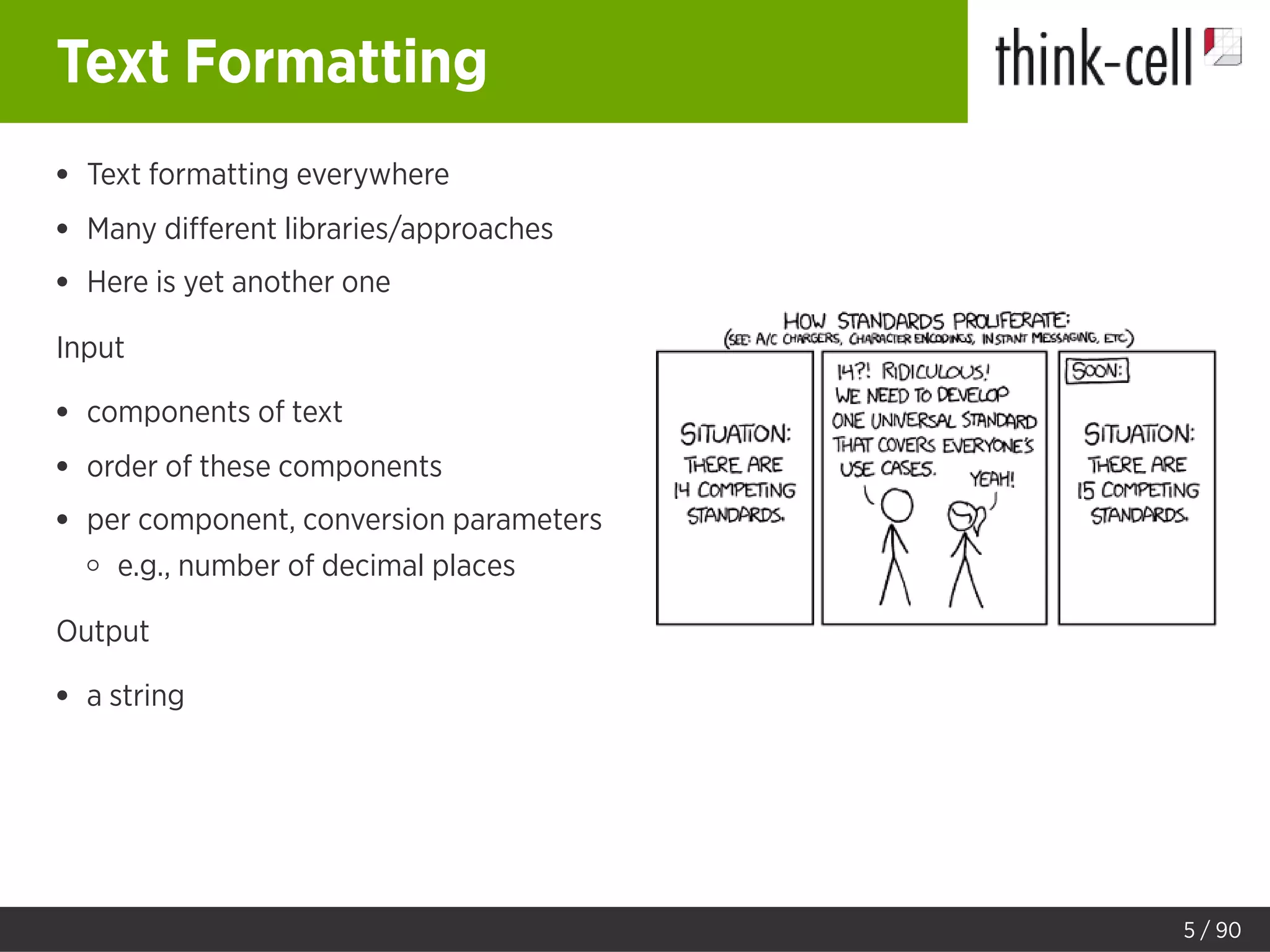 Text Formatting
Text formatting everywhere
Many diﬀerent libraries/approaches
Here is yet another one
Input
components of text
order of these components
per component, conversion parameters
e.g., number of decimal places
Output
a string
5 / 90
 
