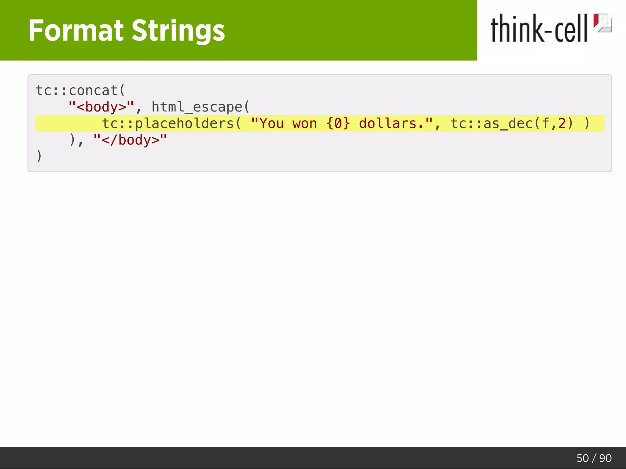 Format Strings
tc::concat(
"<body>", html_escape(
tc::placeholders( "You won {0} dollars.", tc::as_dec(f,2) )
), "</body>"
)
50 / 90
 