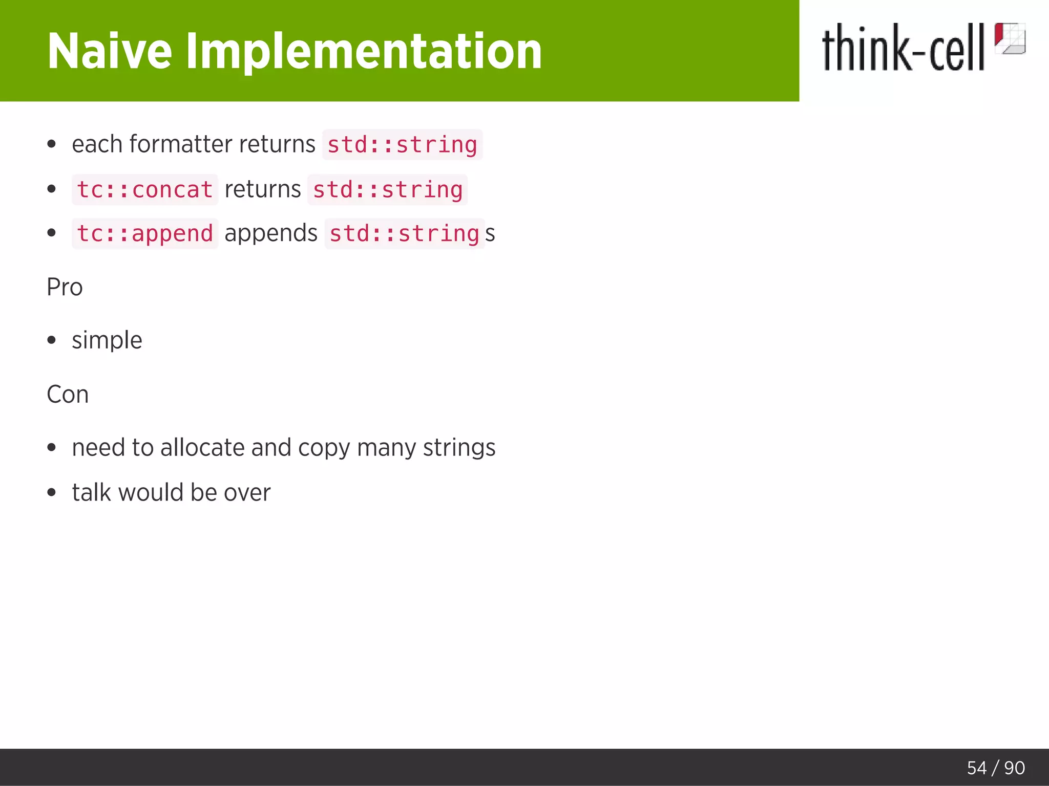 Naive Implementation
each formatter returns std::string
tc::concat returns std::string
tc::append appends std::string s
Pro
simple
Con
need to allocate and copy many strings
talk would be over
54 / 90
 
