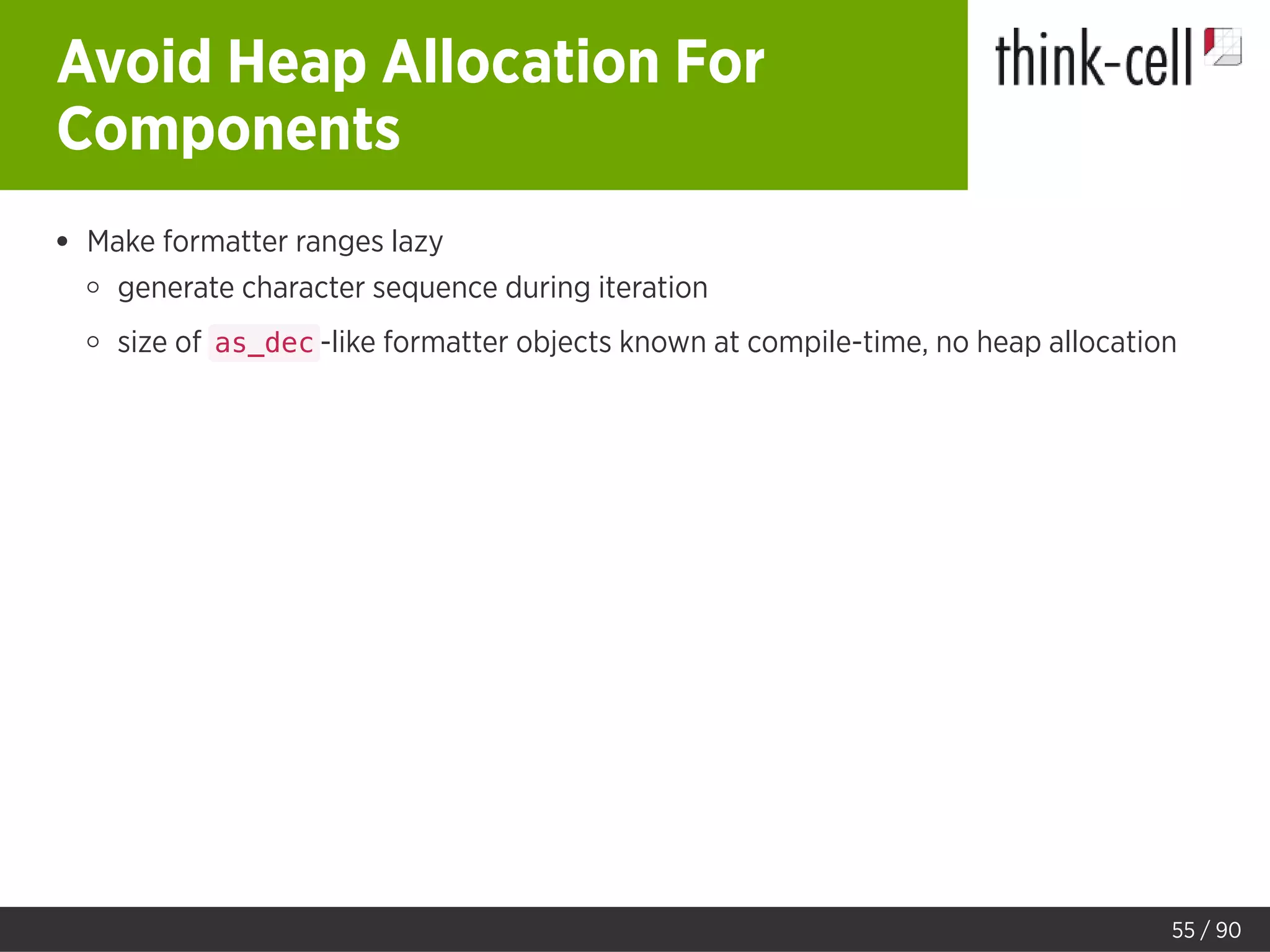 Avoid Heap Allocation For
Components
Make formatter ranges lazy
generate character sequence during iteration
size of as_dec -like formatter objects known at compile-time, no heap allocation
55 / 90
 
