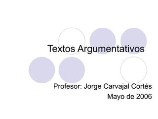 Textos Argumentativos Profesor: Jorge Carvajal Cortés Mayo de 2006 