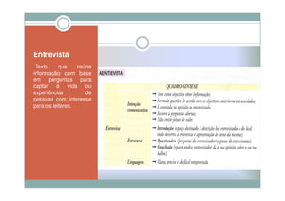 Entrevista
•Texto     que    reúne
informação com base
em perguntas para
captar a vida ou
experiências         de
pessoas com interesse
para os leitores.
 