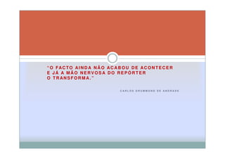 “ O FAC T O AI N D A N Ã O AC A B O U D E AC O N T E C E R
E JÁ A MÃO NERVOSA DO REPÓRTER
O TRANSFORM A.”

                                 CARLOS DRUMMOND DE ANDRADE
 