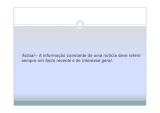 o Actual – A informação constante de uma notícia deve referir
  sempre um facto recente e de interesse geral.
                                         geral
 