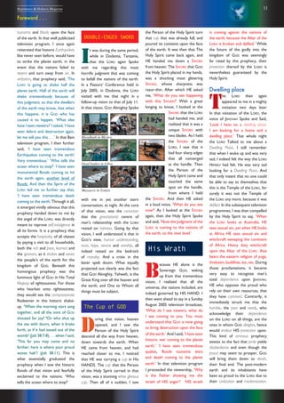 11Repentance & Holiness Magazine
Bloodbath in Mexico
Dead bodies in Libya
Massacre in Yemen
Foreword . . .
Debris on earthtsunamis and floods upon the face
of the earth. In that well publicized
television program, I once again
reiterated that historic Earthquakes
like never seen before, would have
to strike the planet earth, in the
event that the nations failed to
repent and turn away from sin. In
verbatim, that prophecy said; ‘The
LORD is going to shake half the
planet earth. Half of the earth will
shake tremendously because of
this judgment, so that the dwellers
of the earth may know, that when
this happens, it is GOD who has
caused it to happen. ‘What else
have I seen viewers?’ I asked, ‘I have
seen debris and destruction again,
let me tell you this . . .’ In that 8am
television program, I then further
said, ‘I have seen tremendous
Earthquakes coming to the earth!
Very tremendous.’ ‘Who tells the
ocean where to stop?’ ‘I have seen
monumental floods coming to hit
the earth again, another level of
floods. And then the Spirit of the
LORD led me to further say that,
‘I have seen tremendous death
coming to the earth.’Through it all,
it emerged vividly obvious that this
prophecy handed down to me by
the angel of the LORD, was directly
meant to reprove self-indulgence in
all its forms. It is a prophecy that
accepts the hospitality of all classes
by paying a visit to all households,
both the rich and poor, learned and
the ignorant, as it shakes and sieves
the people’s of the earth for the
kingdom of GOD. Beneath this
humongous prophecy was the
luminous light of GOD in His Total
Majesty of righteousness. For those
who hearken onto righteousness,
they would see the compassionate
Redeemer in this historic shake-
up. 7
When the morning stars sang
together, and all the sons of GOD
shouted for joy? 8
Or who shut up
the sea with doors, when it brake
forth, as if it had issued out of the
womb? (Job 38:7-8). . . .when I said,
‘This far you may come and no
farther; here is where your proud
waves halt’? (Job 38:11). This is
what essentially graduated the
prophecy when I saw the historic
floods of that vision and fearfully
exclaimed to the nations; ‘Who
tells the ocean where to stop?’
DOUBLE-EDGED SWORD
I
t was during the same period,
while in Dodoma, Tanzania,
that the LORD again Spoke
with me regarding this most
horrific judgment that was coming
to befall the nations of the earth.
In a Pastors’ Conference held in
July 2005, in Dodoma, the LORD
visited with me that night in a
follow-up vision to that of July 11.
In that vision, GOD Almighty Spoke
with me in yet another stern
conversation, at night. At the core
of that vision, was the conviction
that the gravitational centre of
man’s relationship with the LORD
rested on holiness. Going by that
vision, I well understood it that in
GOD’s view, human understanding,
trust, hope, service and worship, all
indeed rested on the bedrock
of morality. And a crisis in the
latter spelt doom. What equally
projected out clearly was the fact
that GOD Almighty, Yahweh, is the
Great King over all the heaven and
the earth, and One to Whom all
things must be subject.
The Cup of GOD
D
uring that vision, heaven
opened, and I saw the
Person of the Holy Spirit
descend all the way from heaven,
down towards the earth. When
HE came from heaven, and had
reached closer to me, I noticed
that HE was carrying a cup in His
HANDS. The cup that the Person
of the Holy Spirit carried in that
vision, was a stunning white glorious
cup. Then all of a sudden, I saw
the Person of the Holy Spirit turn
that cup that was already full, and
poured its contents upon the face
of the earth. It was then that The
Holy Spirit came back again, and
HE handed me down a SWORD
from heaven. The SWORD that GOD
the Holy Spirit placed in my hands,
was a shocking most glittering
SWORD, whose sharpness was
razor-thin. After which HE asked
me, ‘What do you see happening
with this SWORD?’ With a great
longing to know, I looked at the
SWORD that the LORD
had handed me, and
realized that it was a
unique SWORD with
two blades. As I held
the SWORD of the
LORD, I saw that it
had four sharp edges
that all converged
at the handle. Then
the Person of the
Holy Spirit came and
touched the same
spot on the handle,
from where I held
the SWORD. And then HE asked
in a loud voice, ‘What do you see
now?’ As I looked at the SWORD
again, then the Holy Spirit Spoke
and said, ‘Now the Judgment of the
LORD is coming to the nations of
the earth, to the next level.’
His Wrath
B
ecause HE alone is the
Sovereign GOD, waking
up from that tremendous
vision, I realized that all the
universe, the nations included, are
indeed governed by HIS HAND. I
then went ahead to say in a Sunday
August 2005 television broadcast,
‘What do I see viewers, what do
I see coming to you. You must
understand that GOD is now going
to bring destruction upon the face
of the earth.’ And I said, ‘I have seen
historic war coming to the planet
earth.’ ‘I have seen tremendous
quakes, floods tsunamis wars
and death coming to the planet
earth.’ In that television program
I proceeded the viewership, ‘Why
is the Father showing me the
wrath of HIS anger?’ ‘HIS wrath
is coming against the nations of
the earth, because the Altar of the
LORD is broken and defiled.’ While
the future of the godly into the
kingdom of GOD was seemingly
far rated by this prophecy, their
protection thereof by the LORD is
nevertheless guaranteed by the
Holy Spirit.
Dwelling place
T
he LORD then again
appeared to me in a mighty
visitation two days later
In that visitation of the LORD, the
voice of JEHOVAH Spoke and Said,
‘Look I have no a dwelling place.
I am looking for a home and a
dwelling place.’ That whole night
the LORD Talked to me about a
Dwelling Place. I still remember
that when I woke up and was very
sad, I indeed felt the way the LORD
HIMSELF had felt. He was very sad
looking for a Dwelling Place. And
that only meant that no one could
be able to say to themselves that
this is the Temple of the LORD, for
surely it was not the Temple of
the LORD any more, because it was
defiled. In the subsequent television
programmes, I was then compelled
by the Holy Spirit to say, ‘When
the LORD looks at Australia, HE
sees sexual sin, yet when HE looks
at Africa HE sees sexual sin and
witchcraft sweeping the continent
of Africa. Heavy duty witchcraft
upon the Altar of the LORD. Asia
bears the eastern religion of yoga,
hinduism, buddhist, etc, etc. During
those proclamations, it became
very easy to recognize man’s
total dependence upon JEHOVAH,
HE who opposes the proud who
rely on their own resources, that
they have contrived. Contrarily, it
immediately struck me that the
humble, the poor and needy, who
acknowledge their dependence
on the LORD on all things, are the
ones in whom GOD delights, hence
would endear HIS protection upon.
This kind of ominous prophecy
attests to the fact that pride yields
disobedience and even though the
proud may seem to prosper, GOD
will bring them down to death,
their final end. The post-modern
earth and its inhabitants have
been so proud to the LORD due to
their civilization and modernization.
 