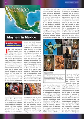 14 Repentance & Holiness Magazine
atheism, have simply presented
as a mere harbinger that indicates
on the level of decay in that land.
The Pyramid of Cholula, popularly
known as Pyramid de Cholula, has
over the years prided herself as
a focal point of convergence at
which various witches congregate
to observe an annual festival
known as dia de san miguel. Such a
day always fell on September 29th
of every year, commonly referred
to as St. Michael’s day. The mauling
indifference with which the church
in Mexico turned to her own
practices, in the midst of such a
heinous sin, is what could have
even enraged the jealousy of the
most wicked of ad hoc witches!
Their act in the catholic church of
Mexico, indeed must have called
forth no expression of joy at all in
the heart of the LORD, but rather
surprise, shock, mingled with utter
unquenchablerage.Theabomination
that one runs into in some of
the well established Mexican
cathedrals, is such a detestable act
that must have definitely wrenched
GOD’s heart to tatters. The placing
of a huge monumental statue of an
F
or a long time now, the
precious people of Mexico
had become so credulous to
believethatalifespentincatholicism,
idol worship, sexual immorality and
the witchcraft of brugeria/chiseria,
could secure them a joyous and
stable future. Moreover, the soaring
phenomenon that has over the
years excited the keenest of global
interest on Mexico, has been none
other than the stunning tourist
beaches she spots on both the
Atlantic and Pacific coasts. With
all the awe of their beauties, these
tourist resorts have unfortunately
paid homage to a precipitous form
of sexual immorality ever witnessed.
Coupled with a tradition of an
agnostic form of secularism, these
aspects of the Mexican society
have not only defined the texture
of that nation, but also outlined its
unique characteristic. Considering
another yet most disturbing
spectacle of human sacrifice that
Mexico is involved in, all these
aspects of sexual sin, witchcraft, and
Mayhem in Mexico
Unveiling the
2004 Forewarning
Mexicoʼs Detestable
Idols Enraged GOD:
Some of the Idols that litter and becloud
Mexicoʼs countenance before the LORD. The
LORD had warned that HE would severely
judge them for worshipping these detestable
Idols
eagle with two heads, is in itself a
monumental act that undoubtedly
cannot portray the worshipping
of JEHOVAH. Such statues only befit
the adoration of an evil monster at
the altar of the LORD, whichever
way one looks at it. How about
the burial of priests and bishops at
the altar of the LORD, where the
children of JEHOVAH kneel down
before the LORD and kiss those glass
encasing of dried and immortalized
corpses! While all this goes on,
the Pentecostal and Evangelical
churches that should have been the
light in the nation of Mexico, have
instead fallen to the temptations
of the gospel of prosperity. With
its appetites and worldly passions,
this money-orietented preaching
has largely appealed to the physical
nature, and hence most effectual
in corrupting and degrading worship
in the sanctuary of JEHOVAH, at the
expense of acting the role of the
rod of God in Mexico Through its
beguiling intemperance, the rampant
gospel of prosperity in Mexico
Pentecostal church has destroyed
the mental and moral powers of the
gospel of the blood and the cross
that GOD gave man in that land, as
a priceless endowment. This is what
has rendered the nation of Mexico
a repugnant form of heathenism
and caused the catholic church
to get away with littering the land
with huge statues right inside and
on the roof tops of their churches.
These are the large statues that
have been moulded to depict
human appearance, and named
after the celestial beings, to look
like angels. With all this happening
in Mexico, the land literally
transformed herself into a regional
hub of idol and satanic worship.
Thus it became impossible for
men to appreciate things
of eternal worth. The
uncontrolled indulgence
and consequent disease
and degradation that
consumed Mexico, was
with such intensity of evil, that
could only be equitable with Sodom
and Gomorrah before the floods.
Every imagination of the thoughts
and the hearts of the people
became evil to the extent that an
inexpressible anguish consumed
those who feared that the wrath
of GOD could one day befall. Out
of the complacency of the church,
satan made the people of Mexico
believe that they must sacrifice
their conscientious convictions
for idols and immorality, instead
of a strict adherence to JEHOVAH
their Creator and HIS righteous
 