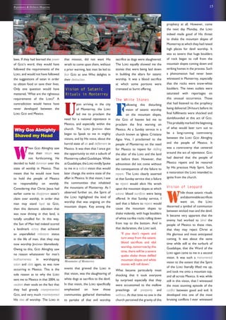 15Repentance & Holiness Magazine
that mission, did not want His
wrath to come upon them, without
a prior warning, lest men be led to
fear GOD as one Who delights in
their destruction.
Vision of Satanic
Rituals in Monterrey
U
pon arriving in the city
of Monterrey, the LORD
led me to proclaim the
need for a national repentance in
Mexico, and especially within the
church. The LORD JEHOVAH then
began to Speak to me in mighty
visions, and by His voice, about the
horrid state of sin and defilement in
Mexico. It was then that I once got
the opportunity to visit a suburb of
Monterrey called Guadalupe. While
atGuadalupe,theLORD vividlySpoke
to me in a radical vision that would
later change the entire state of the
affair in Mexico. In that vision, I saw
the communities that inhabited
the mountains of Monterrey. As I
observed further on, the Spirit of
the LORD highlighted the kind of
worship that was ongoing on the
mountain slopes. Key among the
events that grieved the LORD in
that vision, was the slaughtering of
white dogs as sacrifice to the devil.
In that vision, the LORD specifically
emphasized on how those
communities gathered themselves
to partake of that evil worship
laws. If they had learned the power
of GOD’s word, they would have
followed the requirements of the
LORD, and would not have followed
the suggestions of satan in order
to obtain food or save their lives.
Only one question would have
mattered, ‘What are the righteous
requirements of the LORD?’ A
contradiction would hence have
never developed between the
LORD GOD and Mexico.
Why GOD Almighty
Shaved my Head
W
hen GOD Almighty saw
that their return was
not forthcoming, He
decided to hold dominion over the
state of worship in Mexico. That
meant that he would now have
to hold the people of Mexico
to responsibility on worship.
Considering that Christ Jesus had
earlier come to disapprove satan’s
claim over worship, in order that
man may stand loyal to GOD,
then this demonic adoration that
was now thriving in that land, is
totally uncalled for. In this way,
the Son of Man had indeed scored
a landmark victory that achieved
an unparalleled milestone status
in the life of man, that they may
now worship JEHOVAH blamelessly.
Owing to this, GOD Almighty saw
no reason whatsoever for man’s
loathsomeness in worshipping
satan and idols again, as was now
occurring in Mexico. This is the
sole reason as to why the LORD
sent me to Mexico in that 2004, to
awaken their souls on the fact that
they had grossly misrepresented
GOD, and very much misinterpreted
His rites of worship. The LORD in
prophecy at all. However, come
the next day Monday, the LORD
indeed made good of His threat
to shake the mountain slopes of
Monterrey at which they had raised
high places for devil worship. It
was so severe that huge boulders
of rock began to roll from the
mountain slopes coming down and
striking homes in the process. Such
a phenomenon had never been
witnessed in Monterrey, especially
that the rocks were snow-white
boulders. The news outlets were
saturated with reportages on
this unusual occurrence. Those
that had listened to the prophecy
being delivered 24-hours before its
final fulfilments were shocked and
dumbfounded at this act of GOD.
This probably marked the beginning
of what would later turn out to
be a long-running controversy
between the LORD GOD Almighty
and the people of Mexico. It
was a controversy that centered
around the act of repentance. GOD
had desired that the people of
Mexico repent and be restored
by His precious Holy Spirit. Such
a restoration the LORD intended to
ignite from the church.
Vision of Leopard
W
hile those satanic rituals
andabominablesacrifices
went on, the LORD
discerned a symbol of communion
between wicked man and the devil.
It became very apparent that the
enemy had worked to blind the
people of Mexico to these rites,
that they may reject Christ at
His glorious and most anticipated
coming. It was about the same
time while still at the surburb of
Guadalupe, that the Word of the
LORD again came to me in a second
vision. It was such a monumental
vision to the extent that the Spirit
of the LORD literally lifted me up,
and took me onto a mountain top,
and all across Mexico. It was while
still in this vision, that I witnessed
the most stunning episode of the
conflict between good and evil. It
developed into one of the most
bruising conflicts I ever witnessed
sacrifice as dogs were slaughtered.
The LORD equally showed me the
stones that were being laid down
in building the altars for satanic
worship. It was a blood sacrifice
at which some portions were
cremated as burnt offering.
The White Stones
F
ollowing this disturbing
vision of satanic worship
on the mountain slopes,
the GOD of heaven led me to
proclaim the first warning on
Mexico. At a Sunday service in a
church known as Iglesia Cristiana
Agua Viva, I proclaimed to the
people of Monterrey on the need
for Mexico to repent for defiling
the altar of the LORD and the land
set before them. However, that
admonition did not come without
the consequences of the failure to
repent. The LORD clearly asserted
at that Sunday service that a failure
to repent would elicit His wrath
upon the mountain slopes at which
satanic blood sacrifices were being
offered. In that Sunday service, I
said that a failure to repent would
cause the mountain slopes to
shake violently, with huge boulders
of white ice-like rocks rolling down
from top to the bottom. And in
that declaration, the LORD said,
‘If you don’t repent and
turn away from the satanic
blood sacrifices and idol
worship, tomorrow by this
time, there will be a severe
quake shake those defiled
mountain slopes and white
stones will roll down.’
What became particularly most
shocking that it took everyone
by surprised especially that they
were accustomed to the mellow
preachings of prosperity and
wellness. At that time no one in the
church perceived the gravity of this
Mountains of Monterrey
 