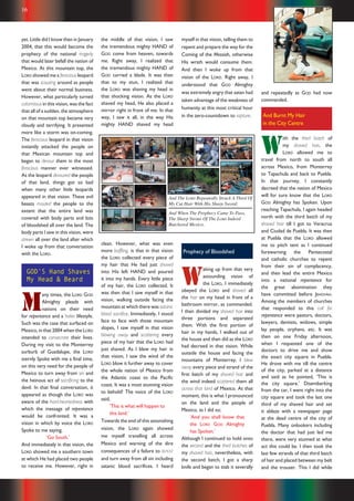 16 Repentance & Holiness Magazine
yet. Little did I know then in January
2004, that this would become the
prophecy of the national tragedy
that would later befall the nation of
Mexico. At this mountain top, the
LORD showed me a ferocious leopard
that was scouting around as people
went about their normal business.
However, what particularly turned
calamitous in this vision, was the fact
that all of a sudden, the atmosphere
on that mountain top became very
cloudy and terrifying. It presented
more like a storm was on-coming.
The ferocious leopard in that vision
instantly attacked the people on
that Mexican mountain top and
began to devour them in the most
ferocious manner ever witnessed.
As the leopard devoured the people
of that land, things got so bad
when many other little leopards
appeared in that vision. These evil
beasts mauled the people to the
extent that the entire land was
covered with body parts and lots
of bloodshed all over the land. The
body parts I saw in this vision, were
strewn all over the land after which
I woke up from that conversation
with the LORD.
GOD’S Hand Shaves
My Head & Beard
M
any times, the LORD GOD
Almighty pleads with
nations on their need
for repentance and a holier lifestyle.
Such was the case that surfaced on
Mexico, in that 2004 when the LORD
intended to consecrate their lives.
During my visit to the Monterrey
surburb of Guadalupe, the LORD
sternly Spoke with me a final time,
on this very need for the people of
Mexico to turn away from sin and
the heinous act of sacrificing to the
devil. In that final conversation, it
appeared as though the LORD was
aware of the hard-heartedness with
which the message of repentance
would be confronted. It was a
vision in which by voice the LORD
Spoke to me saying,
‘Go South.’
And immediately in that vision, the
LORD showed me a southern town
at which He had placed two people
to receive me. However, right in
myself in that vision, telling them to
repent and prepare the way for the
Coming of the Messiah, otherwise
His wrath would consume them.
And then I woke up from that
vision of the LORD. Right away, I
understood that GOD Almighty
was extremely angry that satan had
taken advantage of the weakness of
humanity at this most critical hour
in the zero-countdown to rapture.
Prophecy of Bloodshed
W
aking up from that very
astounding vision of
the LORD, I immediately
obeyed the LORD and shaved all
the hair on my head in front of a
bathroom mirror, as commanded.
I then divided my shaved hair into
three portions and separated
them. With the first portion of
hair in my hands, I walked out of
the house and then did as the LORD
had decreed in that vision. While
outside the house and facing the
mountains of Monterrey, I blew
away every piece and strand of the
first batch of my shaved hair and
the wind indeed scattered them all
across that land of Mexico. At that
moment, this is what I pronounced
on the land and the people of
Mexico, as I did so;
‘And you shall know that
the LORD GOD Almighty
has Spoken.’
Although I continued to hold onto
the second and the third batches of
my shaved hair, nevertheless, with
the second batch, I got a sharp
knife and began to stab it severally
and repeatedly as GOD had now
commanded.
And Burnt My Hair
in the City Centre
W
ith the third batch of
my shaved hair, the
LORD allowed me to
travel from north to south all
across Mexico, from Monterrey
to Tapachula and back to Puebla.
In that journey, I constantly
decreed that the nation of Mexico
will for sure know that the LORD
GOD Almighty has Spoken. Upon
reaching Tapachula, I again headed
north with the third batch of my
shaved hair till I got to Veracruz
and Ciudad de Puebla. It was then
at Puebla that the LORD allowed
me to pitch tent as I continued
forewarning the Pentecostal
and catholic churches to repent
from their sin of complacency,
and then lead the entire Mexico
into a national repentance for
the great abomination they
have committed before JEHOVAH.
Among the members of churches
that responded to this call for
repentance were pastors, doctors,
lawyers, dentists, widows, simple
lay people, orphans, etc. It was
then on one Friday afternoon,
when I requested one of the
doctors to drive me and show
the exact city square in Puebla.
He drove with me till the centre
of the city, parked at a distance
and said as he pointed, ‘This is
the city square.’ Disembarking
from the car, I went right into the
city square and took the last one
third of my shaved hair and set
it ablaze with a newspaper page
at the dead centre of the city of
Puebla. Many onlookers including
the doctor that had just led me
there, were very stunned at what
act this could be. I then took the
last few strands of that third batch
of hair and placed between my belt
and the trouser. This I did while
the middle of that vision, I saw
the tremendous mighty HAND of
GOD come from heaven, towards
me. Right away, I realized that
the tremendous mighty HAND of
GOD carried a blade. It was then
that to my stun, I realized that
the LORD was shaving my head in
that shocking vision. As the LORD
shaved my head, He also placed a
mirror right in front of me. In that
way, I saw it all, in the way His
mighty HAND shaved my head
clean. However, what was even
more baffling, is that in that vision
the LORD collected every piece of
my hair that He had just shaved
into His left HAND and poured
it into my hands. Every little piece
of my hair, the LORD collected. It
was then that I saw myself in that
vision, walking outside facing the
mountain at which there was satanic
blood sacrifice. Immediately, I stood
face to face with those mountain
slopes, I saw myself in that vision
blowing away and scattering every
piece of my hair that the LORD had
just shaved. As I blew my hair in
that vision, I saw the wind of the
LORD blow it further away to cover
the whole nation of Mexico from
the Atlantic coast to the Pacific
coast. It was a most stunning vision
to behold! The voice of the LORD
said,
‘This is what will happen to
this land.’
Towards the end of this astonishing
vision, the LORD again showed
me myself travelling all across
Mexico and warning of the dire
consequences of a failure to REPENT
and turn away from all sin including
satanic blood sacrifices. I heard
And The LORD Repeatedly Struck A Third Of
My Cut Hair With His Sharp Sword:
And When The Prophecy Came To Pass,
The Sharp SWORD Of The LORD Indeed
Butchered Mexico.
 