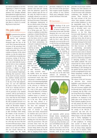 30 Repentance & Holiness Magazine
As
that historic
worship peaked in heaven,
it developed into a high worship
of historic adoration,with such
an ambience of extreme joy that
throbbed their hearts,in a true sign
and wonder of this momentous
age.
horseman carries around on his
mission is the color pale. Arising
from the deleterious squelch his
hooves unleash upon the face of
the earth, this fourth horseman is
essentially referred to as ashen in
color. The pale ashy appearance of
this fourth horseman is what marks
the unfortunate characteristic of
the DEAD that he carries. It has been
common practice to hear people
referring to those who are very
ill as having gone pale. This is
owing to a condition in which they
experience a limited blood-flow to
the surface of their skin. The pale
color has hence served as a good
indicator of a deathly appearance.
In the Greek nomenclature, the
color pale is employed in reference
to green leaves. When
a leaf has no defect
or blemish, it is
normally known
to bear the dark
green color.
This caused
the Greek to
associate the
healthy green
leaf color with
the healthiness
of man. However,
on many occasions, when
the healthy leaves are infected
or lack nutrients or are struck by
environmental insults, they often
will present a condition known as
chlorosis.Itisinterestingtohighlight
that chlorosis fundamentally refers
to the yellowing or whitening of
plant leaves and stems caused
by a lack of the green pigment,
chlorophyll. Moreover, in humans,
severe iron-deficiency causing a
condition known as anaemia, is
also responsible for the greenish
tint in the skin. This condition
has also been referred to as
greensickness. This iron deficiency
has been well catalogued in
medical encyclopedias as the
cause of anaemia in young
women and mostly characterized
by weakness and a green color to
the skin. A diet lacking in iron or
loss of iron as a result of chronic
bleeding have also been known to
cause the greensickness. The pale
horseman hence bears the pale
green color as a testimony that his
mission brings death to the earth
by taking away human life. This he
does by engaging all the weapons
has rational arguments to marshal.
Appearing in a flash of 6-seconds
and receiving an entire global
attention, GOD Almighty intended
that mankind now appreciate what a
flash of a second in the twinkling-of
an-eye can accomplish. Likewise,
the rapture of the church will verily
take place in a flash of a second.
Big lesson to learn from!
His pale color
T
his generation has paid host
to a progression of most
adverse and calamitous
situations that have today
dissipated upon the face of the
earth. This is because the heavenly
horsemen of the apocalypse have
continued to debouch-on forward
totally unimpeded. This tenor will
continue on because of the critical
endtime era that the nations have
nowstumbledinto,towardsthemost
momentous coming of the LORD,
the Messiah. Estimating from the
style with which both the heathen
and the believers have scripturally
responded to this strange pale
horseman, it appears as though
the abeyance of their souls has
now been awakened. Surprisingly,
following that auspicious release
of the fourth horseman, humanity
has somehow instantly perceived
greater wisdom to the fact that
in the day of the final judgment,
every lost soul will understand
the nature of their own rejection
of the TRUTH. And they all seem to
now well concede that the cross
will be presented as the standard
yardstick, with its real bearing on
each individual life being seen by
every mind that has been blinded
by iniquity and transgression. It is
the only acceptable rationale as to
why such a post-modern humanity
would cite Revelation chapter 6
after watching such an odd and
entirely spooky heavenly being
in their newsflash. Chief among
the features of this horseman is
his pale color. The key identity
of this fourth horseman comes
from none other than the fact that,
he is the only one out of the four
horsemen of the apocalypse, whose
real name is given in the bible. His
name is DEATH and HADES follows
him very closeby. However, the
main symbol that this fourth
prescribes an apocalyptic timeline.
Perhaps even more indicative are
the idealized heavenly depictions
of each horseman with a particular
countenance that bespeaks his
mission. These horsemen are
like royal servants of the LORD
whose reign promotes godliness
and covenant faithfulness to only
the imperishable realm. This is
because they appear to have been
sent to devastate manʼs over-
reliance on earthly prosperity.
However, as the first three
horsemen pride themselves in the
excellence of their aptitude for
achieving victory, they all seem to
have been a prelude precursor and
forerunner entourage for this fourth
most deadly horseman. While the
first three horsemen are skilful
in transforming post-modern
world into a despicable gaunt, the
fourth horseman comes to directly
swallow the dead into eternal hell.
The accession of the rider of the
pale horse without any competition
or detracting incidence is what
most baffles mankind. The LORD
ensured that his release would be
in the public place, and ever since
that February 2, 2011 discharge, he
has quickly laid the ground work
for the accomplishment of his task.
Being immediately available, the
nation of Libya became his first
real mission field.
The release of the pale horseman
on television news screens
highlights a great milestone in the
fulfilment of biblical prophecy.
This pale horseman, together with
his heavenly beast, clearly testifies
to humanity that the bible is the
true living Word of GOD Almighty.
So alive that the fulfilment of its
predictions are displayed in the
public place at the viewing of all.
Such a dramatic prophetic juncture
not only portrays the bible as the
true Living Word of JEHOVAH, but
also that its entire content regarding
the coming of the Messiah is
trustworthy and must also be
fulfilled, soon. The eternal value of
biblical legacy as the only faithful
truth is hereby highlighted by
these horsemen, in the fulfilment
of their prophecies. In writing
their account of human reign,
these horsemen demonstrate just
how sin always brings judgment
in the form of disasters. Either
illness or defeat in war or poverty
previously employed by the first
three horsemen of the apocalypse.
Such weapons include deceptions,
wars, rumours of wars, famines,
floods, pests, earthquakes, disease,
and the wild beasts of the earth.
Milestone...
T
he breaking of the seven
seals on the scroll of GOD
in heaven earmark a very
critical hour on the earth. The bible
chronicles the seven seals on the
scroll of GOD as seven systematic
steps that were meant to ripen the
earth for GODʼs order. However,
among the seven seals on the scroll,
itisthefirstfoursealsthatdesignate
the prophetic timeline of GOD
towards the rapture of
the church. While
the breaking of
the first of the
seven seals
spells a
consignment
of deception
upon the face
of the earth,
the breaking
of the second
seal defines bloodshed.
The third seal on the other hand
catalyses all instruments of
economic breakdown and collapse,
and entrenches global poverty
through famine, unemployment,
market meltdown, etc. With the
prophecies regarding the breaking
of each one of the first three seals
now well fulfilled across the globe,
then came the most important
and last seal on the scroll of GOD.
Each one of the four seals on the
heavenly scroll of GOD clearly
Healthy Green
The healthy leaf
presents the
green color of
chlorophyll that
represents good
health and life.
Pale Green
The unhealthy
leaf presents
the pale color
of sickness and
death since such
a leaf is dying and
looses its chloros,
the green color.
 
