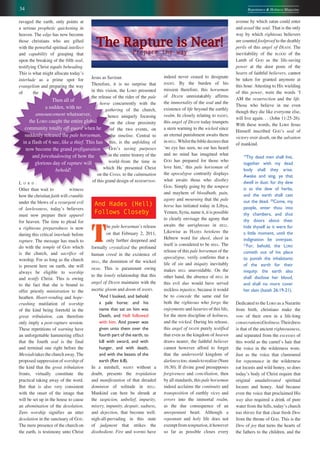 34 Repentance & Holiness Magazine
indeed never ceased to designate
HADES. By the burden of his
mission therefore, this horseman
of DEATH unmistakably affirms
the immortality of the soul and the
existence of life beyond the earthly
realm. In closely relating to HADES,
this angel of DEATH today trumpets
a stern warning to the wicked since
an eternal punishment awaits them
inHELL.Whilstthebibledecreesthat
ʻno eye has seen, no ear has heard
and no mind has imagined what
GOD has prepared for those who
love him,ʼ this pale horseman of
the apocalypse contrarily displays
what awaits those who disobey
GOD. Simply going by the tempest
and mayhem of bloodbath, pain,
agony and mourning that the pale
horse has initiated today in Libya,
Yemen, Syria, name it, it is possible
to clearly envisage the agony that
awaits the unrighteous in HELL.
Likewise as HADES betokens the
Hebrew word for sheol, sheol in
itself is considered to be HELL. The
release of this pale horseman of the
apocalypse, verily confirms that a
life of sin and iniquity inevitably
makes HELL unavoidable. On the
other hand, the absence of HELL in
this evil duo would have served
reckless injustice, because it would
be to concede the same end for
both the righteous who forgo the
enjoyments and luxuries of this life,
for the stern discipline of holiness,
and the wicked. During his release,
this angel of DEATH purely testified
that even as the kingdom of heaven
draws nearer, the faithful believer
cannot however afford to forget
that the underworld kingdom of
darknesstoo,standstorealize(Num
16:30). If divine good presupposes
forgiveness and conciliation, then
by all standards, this pale horseman
indeed acclaims the continuity and
transposition of earthly vices and
errors into the immortal realm,
as the due consequence of an
unrepentant heart. Although a
repentant and holy life does not
exempt from temptation, it however
so far as possible closes every
The Rapture is Near!
Prepare the way
avenue by which satan could enter
and assail the soul. That is the only
way by which righteous believers
are counted foolproof to the deathly
perils of this angel of DEATH. The
inevitability of the BLOOD of the
Lamb of GOD as the life-saving
power at the door posts of the
hearts of faithful believers, cannot
be taken for granted anymore at
this hour. Attesting to His wielding
of this power, were the words ʻI
AM the resurrection and the life.
Those who believe in me even
though they die like everyone else,
will live again. . . (John 11:25-26).
With these words, the LORD Jesus
Himself inscribed GODʼs seal of
victory over death, on the salvation
of mankind.
19
Thy dead men shall live,
together with my dead
body shall they arise.
Awake and sing, ye that
dwell in dust: for thy dew
is as the dew of herbs,
and the earth shall cast
out the dead. 20
Come, my
people, enter thou into
thy chambers, and shut
thy doors about thee:
hide thyself as it were for
a little moment, until the
indignation be overpast.
21
For, behold, the LORD
cometh out of his place
to punish the inhabitants
of the earth for their
iniquity: the earth also
shall disclose her blood,
and shall no more cover
her slain (Isaiah 26:19-21).
Dedicated to the LORD as a Nazarite
from birth, christians make the
vow of their own in a life-long
consecrationofholiness.Theirdress
is that of the ancient righteousness,
and separated from the excesses of
this world as the camelʼs hair that
the voice in the wilderness wore.
Just as the voice that clamoured
for repentance in the wilderness
eat locusts and wild honey, so does
todayʼs body of Christ require that
original unadulterated spiritual
locusts and honey. And because
even the voice that proclaimed His
way also required a drink of pure
water from the hills, todayʼs church
too thirsts for that clear fresh Dew
from the throne of GOD. This is the
Dew of joy that turns the hearts of
the fathers to the children, and the
Then all of
a sudden, with no
announcement whatsoever,
the LORD caught the entire global
community totally off-guard when he
suddenly released the pale horseman,
in a flash of 6 sec, like a thief. This has
now become the grand prefiguration
and foreshadowing of how the
glorious day of rapture will
behold!
ravaged the earth, only points at
a serious prophetic quickening in
heaven. The edge has now become
those christians who are gifted
with the powerful spiritual intellect
and capability of grasping that
upon the breaking of the fifth seal,
testifying Christ equals beheading.
This is what might allocate todayʼs
interlude as a prime spot for
evangelism and preparing the way
of the
L O R D .
Other than wait to witness
how the christian faith will crumble
under the blows of a resurgent evil
of lawlessness, todayʼs believers
must now prepare their apparel
for heaven. The time to plead for
a righteous preparedness is now
during this critical interlude before
rapture. The message has much to
do with the temple of GOD which
is the church, and sacrifice of
worship. For as long as the church
is present here on earth, she will
always be eligible to worship
and testify Christ. This is owing
to the fact that she is bound to
offer priestly ministration to the
heathen. Heart-rending and hope-
crushing mutilation of worship
of the kind being foretold in the
great tribulation, can therefore
only imply a post-rapture session.
These repetitions of warning have
an unforgettable hammering effect
that the fourth seal is the final
and terminal one right before the
Messiah takes the church away. The
proposed suppression of worship of
the kind that the great tribulation
fronts, virtually constitute the
practical taking away of the word.
But that is also very consistent
with the onset of the image that
will be set up in the house to cause
an abomination of the desolation.
Zero worship signifies an utter
desolation in the sanctuary of GOD.
The mere presence of the church on
the earth, is testimony unto Christ
Jesus as Saviour.
Therefore, it is no surprise that
in this vision, the LORD presented
the release of the rider of the pale
horse concurrently with the
gathering of the church,
hence uniquely focusing
on the close proximity
of the two events, on
the timeline. Central to
this, is the unfolding of
GODʼs saving purposes
in the entire history of the
world–from the time in
which He presented Christ
on the Cross, to the culmination
of this grand design of REDEMPTION.
And Hades (Hell)
Follows Closeby
T
he pale horsemanʼs release
on that February 2, 2011,
only further deepened and
formally crystalized the profound
human creed in the existence of
HELL, the dominion of the wicked
DEAD. This is paramount owing
to the lonely relationship that this
angel of DEATH maintains with the
ascetic gloom and doom of HADES.
8
And I looked, and behold
a pale horse: and his
name that sat on him was
Death, and Hell followed
with him. And power was
given unto them over the
fourth part of the earth, to
kill with sword, and with
hunger, and with death,
and with the beasts of the
earth (Rev 6:8).
In a nutshell, HADES without a
doubt, presents the trepidation
and manifestation of that dreaded
dominion of solitude in HELL.
Mankind can here be shrunk at
the suspicion, unbelief, impurity,
misery, impunity, despair, sadness,
and dejection, that become well-
nigh-all-pervading in this state
of judgment that strikes the
disobedient. Fire and worms have
 