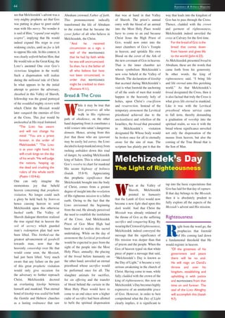 44 Repentance & Holiness Magazine
W
hen at the Valley of
Shaveh, Melchizedek
pointed to humanity
that the Lamb of GOD would now
become a new light shed upon this
dark world. And that Christ the
Messiah was already ordained at
the throne of GOD as the suffering
sacrifice and conquering King. By
wearingtheCrownofrighteousness,
Melchizedek indeed conveyed the
message that the significance of
His mission was deeper than that
of priests and the people. When the
GOD of heaven typed on that white
piece of paper a message that said,
“Melchizedekʼs Day is known as
the Day of Light,” it became a very
serious awakening in the church of
Christ. Having come to man, while
fully cladded with the crown of the
king of righteousness, this note on
MelchizedekʼsDaybecomeshighly
expressive of an unutterable grace
of GOD. However, in order to best
comprehend what the Day of Light
clearly implies, it is significant to
tap into the basic expectations that
GOD has laid for that day of rapture.
If that day belongs to the Messiah,
then it is absolutely prudent to
fully explore all the aspects of the
Messiahʼs advent and His mission.
Righteousness
R
ight from the word go, the
prophecies that foretold
of His coming laid down
a fundamental threshold that He
would register in heaven.
7
Of the greatness of his
government and peace
there will be no end.
He will reign on David’s
throne and over his
kingdom, establishing and
upholding it with justice
and RIGHTEOUSNESS from that
time on and forever. The
zeal of the LORD Almighty
will accomplish this (Isaiah
9:7).
see that Melchizedekʼs advent was a
very mighty prophetic act that GOD
was putting in place to greet sinful
man with His mercy. No wonder it
is said of Him, “expand your mighty
sceptre”, implying that He would
indeed expand His reign in ever
widening circles, until no foe is left
to oppose His rule. In this context, it
was clearly setforth before Him, that
He would rule as the Great King, the
LORDʼs anointed One over GODʼs
victorious kingdom in the world.
Such a dispensation will realize
during the millenial rule of Christ.
In what appears to be the initial
attempt to quieten the adversary,
sheathed in this Valley of Shaveh,
fellowship was the grand portrayal
of the swaddled mighty victory with
which Christ the Messiah would
later vanquish the enemies of GOD
at the Cross. This feat would be
unsheathed at His royal footstool.
4
The LORD has sworn
and will not change his
mind: “You are a priest
forever, in the order of
Melchizedek.” 5
The LORD
is at your right hand; he
will crush kings on the day
of his wrath. 6
He will judge
the nations, heaping up
the dead and crushing the
rulers of the whole earth
(Psalm 110:4-6).
One can only imagine the
momentous joy that beheld
heaven concerning that prophetic
visitation. No longer could such
a glory be held back by JEHOVAH
hence causing heaven to send
Melchizedek upon this otherwise
hushed earth. The Valley of
Shaveh dialogue therefore realized
the true signal that in heaven the
veil of secrecy which guarded
manʼs redemption plan had now
been lifted. This birthed-out the
greatest advancement of goodwill
towards man, now that the
heavenly censorship over He that
would come soon, the Messiah,
had just been lifted. Very much
aware that any failure on the part
of this great prophetic visitation
would only give occasion for
the adversary to further reproach
Christ, Melchizedek decreed
an everlasting kinship between
himself and mankind. That eternal
bond of kinship was sealed for both
the Gentile and Hebrew churches
as a lasting ordinance that saw
Abraham crowned Father of faith.
This pronouncement radically
transformed the life of Abraham
to the extent that he became the
cover father of all who believe in
Melchizedek, the Christ.
11
And he received
circumcision as a sign, a
seal of the RIGHTEOUSNESS
that he had by faith while
he was still uncircumcised.
So then, he is the father of
all who believe but have
not been circumcised, in
order that RIGHTEOUSNESS
might be credited to them
(Romans 4:11).
Bread & The Cross
W
hile it may be true that
GOD preserves all who
walk in His righteous
path of obedience, on the other
hand departing from it constitutes a
wild venture into satanʼs dangerous
domain. Hence, arising from this
fear that those who are ignorant
may be easily led astray, the LORD
decidedtokeepmankindawayfrom
rushing unbidden down this road
of danger, by sending Melchizedek
king of Salem. This is what caused
GODʼs resolve to chart for mankind
His secure highway of holiness
(Isaiah 35:8-9). Appreciating
this prophetic significance that
Melchizedek brought into the body
of Christ, comes from a greater
degree of insight into the revelation
of His righteous mission to a fallen
earth. Owing to the fact that the
LORD envisioned the beginning
from the end, He already perceived
the need to establish the institution
of the Cross. And Melchizedek
Priest of GOD Most High had
been slated to realize this sacred
undertaking. While on the day of
atonement the Levitical priesthood
would be expected to pass from the
sight of the people into the Most
Holy Place, annually; the placing
of the bread before humanity on
the other hand, unveiled an eternal
priesthood whose sacrifice would
be performed once for all. The
slaughter animals for sacrifice,
for sin offering and the transfer
of blood behind the curtain in the
Most Holy Place would have to
come to an end since now a higher
cadre of sacrifice had been allotted
to befit the spiritual dispensation
that was at hand in that Valley
of Shaveh. The priestʼs annual
entry with the blood of an animal
into the Most Holy Place would
have to come to an end because
Christ Jesus the High Priest of
GOD, would now enter into the
inner chambers of GODʼs Temple
in heaven, and sprinkle His own
Blood on the cover of the Ark of
the new covenant of GOD in heaven.
That is the inner chamber act
whose symbolism Melchizedekʼs
new wine beheld at the Valley of
Shaveh. The declaration of kinship
that accrued during Melchizedekʼs
visit is what foretold the anchoring
of all the souls of men that would
happen in the heavenly holy of
holies, upon Christʼs crucifixion
and resurrection. Instead of the
temporary atonement the Levitical
priesthood achieved due to the
uncleanliness and rebellion of the
Israelites, the bread that presented
in Melchizedekʼs visitation
designated He Whose body would
be broken once for all to eternally
atone for the sins of man. The
scripture has plainly put it that the
way that leads into the kingdom of
GOD has to pass through the Cross.
Thence, cladded with the crown
and garment of righteousness,
Melchizedek indeed unveiled the
cross at Calvary for the first time.
For the bread of GOD is the
bread that comes down
from heaven and gives life
to the world (John 6:33).
As Melchizedek presented bread to
Abraham, these are the words that
came forth from his generosity.
In other words, the king of
righteousness said, “I bring life
and life eternal unto this perishing
world.” As that Melchizedekʼs
bread designated the Cross, then it
is also factual that truly the Cross is
what gives life eternal to mankind.
Like it was with the Levitical
priesthood whose service came
to full term, thereby demanding
a graduation of worship into the
spiritual realm, so was it with the
bread whose significance unveiled
not only the dispensation of the
manna from heaven, but also the
coming of the True Bread that is
the Son of Man.
Melchizedek’s Day
The Light of Righteousness
 