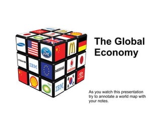 The Global Economy As you watch this presentation try to annotate a world map with your notes. 