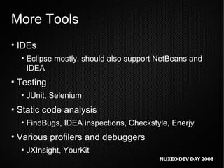 More Tools IDEs Eclipse mostly, should also support NetBeans and IDEA Testing JUnit, Selenium Static code analysis FindBugs, IDEA inspections, Checkstyle, Enerjy Various profilers and debuggers JXInsight, YourKit 