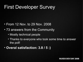 First Developer Survey From 12 Nov. to 29 Nov. 2008 73 answers from the Community Mostly technical people Thanks to everyone who took some time to answer the poll! Overal satisfaction: 3.8 / 5 :) 