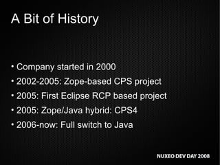 A Bit of History Company started in 2000 2002-2005: Zope-based CPS project 2005: First Eclipse RCP based project 2005: Zope/Java hybrid: CPS4 2006-now: Full switch to Java 