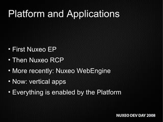 Platform and Applications First Nuxeo EP Then Nuxeo RCP More recently: Nuxeo WebEngine Now: vertical apps Everything is enabled by the Platform 